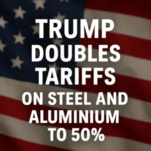 Trump Doubles Tariffs on Steel and Aluminium to 50%: What It Means for Global Trade