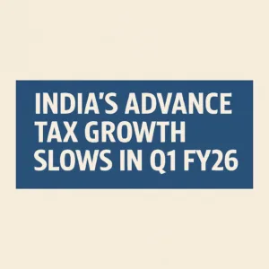 Advance Tax Growth Slows Sharply in Q1 FY26: What It Means for India's Economy
